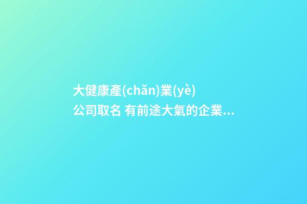 大健康產(chǎn)業(yè)公司取名 有前途大氣的企業(yè)起名-名學(xué)網(wǎng)